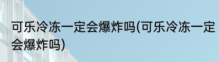 可乐冷冻一定会爆炸吗(可乐冷冻一定会爆炸吗)