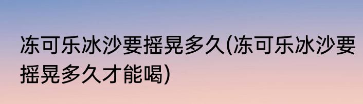 冻可乐冰沙要摇晃多久(冻可乐冰沙要摇晃多久才能喝)
