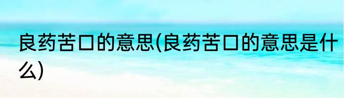 良药苦口的意思(良药苦口的意思是什么)