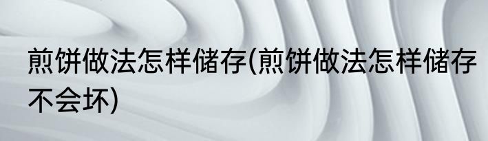 煎饼做法怎样储存(煎饼做法怎样储存不会坏)