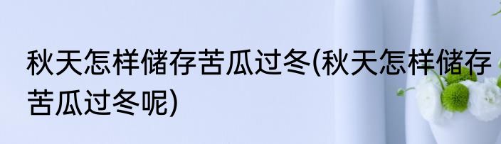 秋天怎样储存苦瓜过冬(秋天怎样储存苦瓜过冬呢)