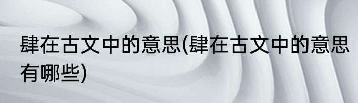 肆在古文中的意思(肆在古文中的意思有哪些)