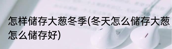 怎样储存大葱冬季(冬天怎么储存大葱怎么储存好)