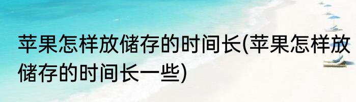 苹果怎样放储存的时间长(苹果怎样放储存的时间长一些)