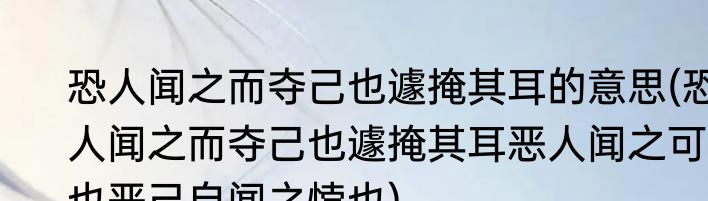 恐人闻之而夺己也遽掩其耳的意思(恐人闻之而夺己也遽掩其耳恶人闻之可也恶己自闻之悖也)