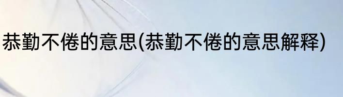 恭勤不倦的意思(恭勤不倦的意思解释)