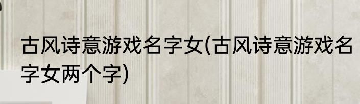 古风诗意游戏名字女(古风诗意游戏名字女两个字)