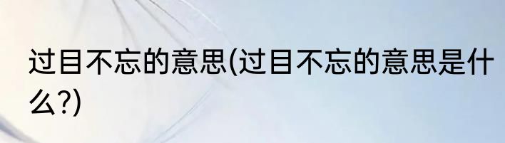 过目不忘的意思(过目不忘的意思是什么?)