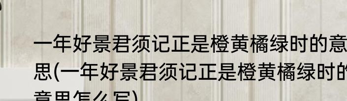 一年好景君须记正是橙黄橘绿时的意思(一年好景君须记正是橙黄橘绿时的意思怎么写)
