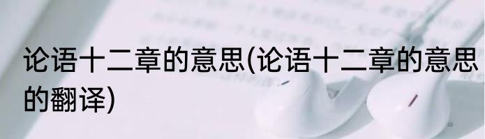论语十二章的意思(论语十二章的意思的翻译)