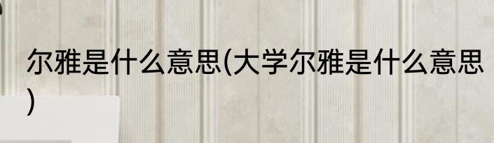 尔雅是什么意思(大学尔雅是什么意思)