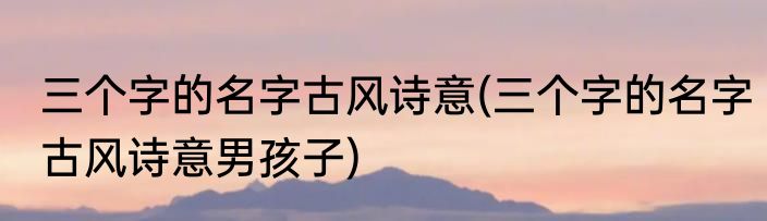 三个字的名字古风诗意(三个字的名字古风诗意男孩子)