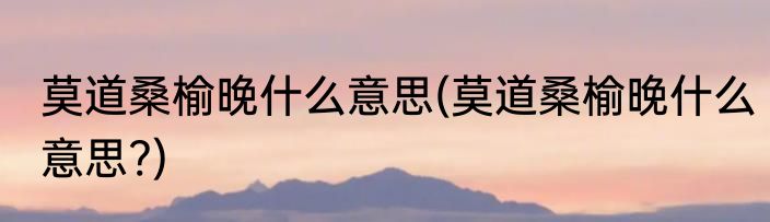 莫道桑榆晚什么意思(莫道桑榆晚什么意思?)
