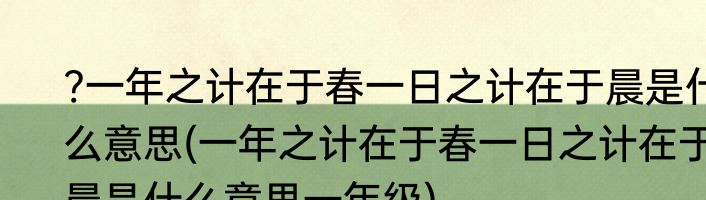?一年之计在于春一日之计在于晨是什么意思(一年之计在于春一日之计在于晨是什么意思一年级)