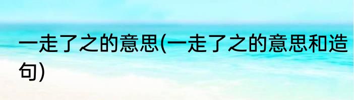 一走了之的意思(一走了之的意思和造句)