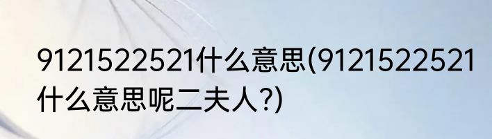 9121522521什么意思(9121522521什么意思呢二夫人?)