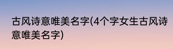 古风诗意唯美名字(4个字女生古风诗意唯美名字)