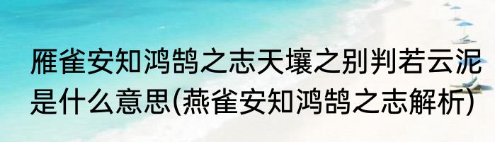 雁雀安知鸿鹄之志天壤之别判若云泥是什么意思(燕雀安知鸿鹄之志解析)