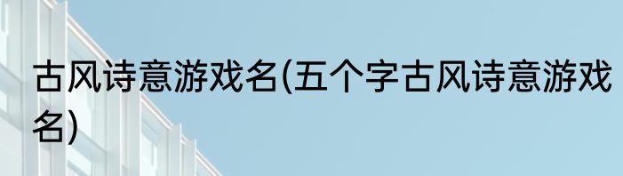 古风诗意游戏名(五个字古风诗意游戏名)