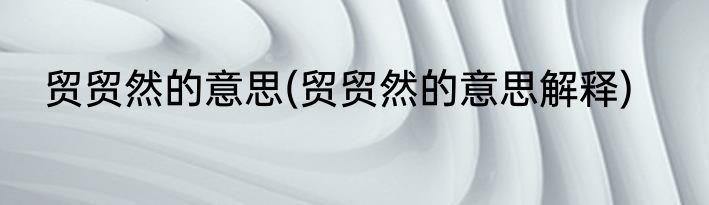 贸贸然的意思(贸贸然的意思解释)