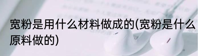 宽粉是用什么材料做成的(宽粉是什么原料做的)