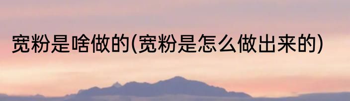 宽粉是啥做的(宽粉是怎么做出来的)