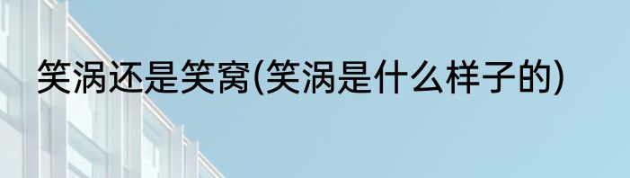笑涡还是笑窝(笑涡是什么样子的)