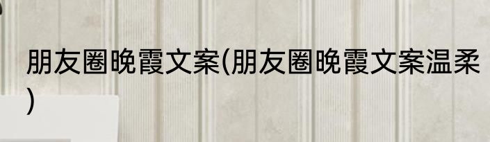 朋友圈晚霞文案(朋友圈晚霞文案温柔)