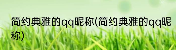 简约典雅的qq昵称(简约典雅的qq昵称)