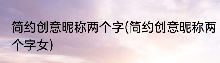 简约创意昵称两个字(简约创意昵称两个字女)