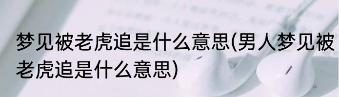 梦见被老虎追是什么意思(男人梦见被老虎追是什么意思)