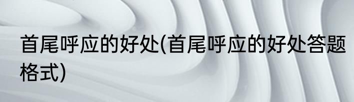 首尾呼应的好处(首尾呼应的好处答题格式)