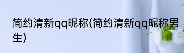 简约清新qq昵称(简约清新qq昵称男生)