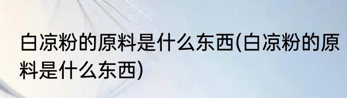 白凉粉的原料是什么东西(白凉粉的原料是什么东西)