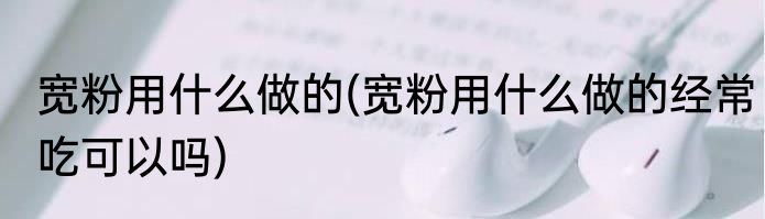 宽粉用什么做的(宽粉用什么做的经常吃可以吗)