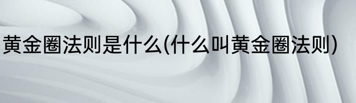 黄金圈法则是什么(什么叫黄金圈法则)