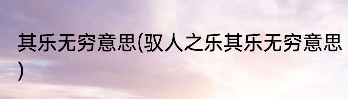 其乐无穷意思(驭人之乐其乐无穷意思)