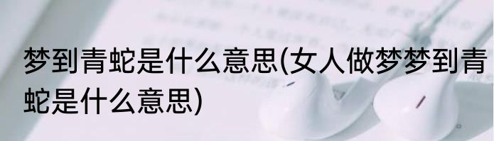 梦到青蛇是什么意思(女人做梦梦到青蛇是什么意思)