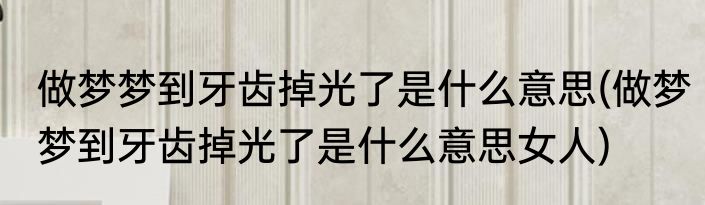 做梦梦到牙齿掉光了是什么意思(做梦梦到牙齿掉光了是什么意思女人)