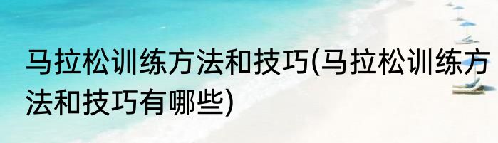 马拉松训练方法和技巧(马拉松训练方法和技巧有哪些)