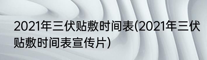 2021年三伏贴敷时间表(2021年三伏贴敷时间表宣传片)