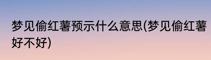 梦见偷红薯预示什么意思(梦见偷红薯好不好)