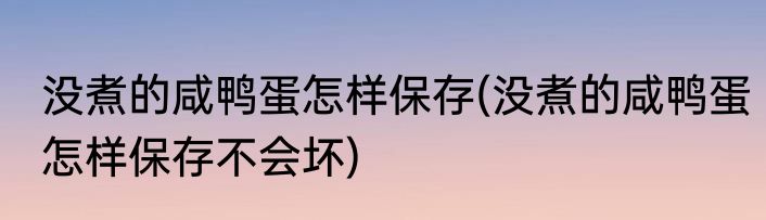 没煮的咸鸭蛋怎样保存(没煮的咸鸭蛋怎样保存不会坏)