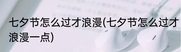 七夕节怎么过才浪漫(七夕节怎么过才浪漫一点)