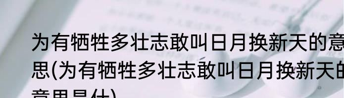 为有牺牲多壮志敢叫日月换新天的意思(为有牺牲多壮志敢叫日月换新天的意思是什)