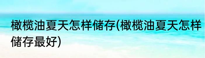 橄榄油夏天怎样储存(橄榄油夏天怎样储存最好)