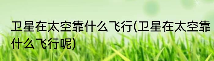 卫星在太空靠什么飞行(卫星在太空靠什么飞行呢)