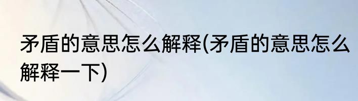 矛盾的意思怎么解释(矛盾的意思怎么解释一下)