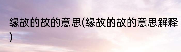 缘故的故的意思(缘故的故的意思解释)