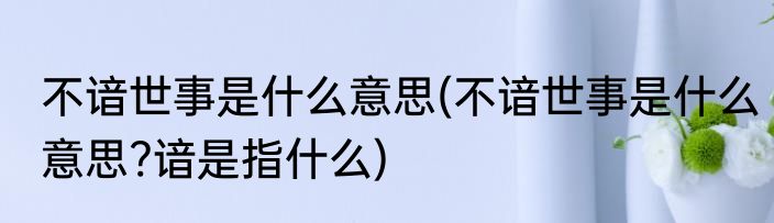 不谙世事是什么意思(不谙世事是什么意思?谙是指什么)